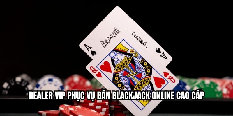 Dealer VIP phục vụ bàn Blackjack online cao cấp