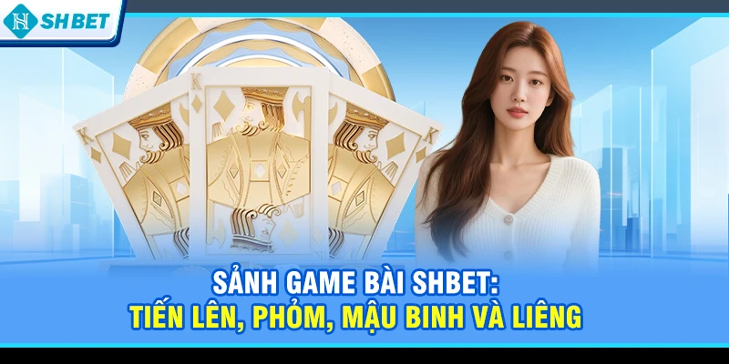 Sảnh game bài SHBET: Tiến lên, Phỏm, Mậu binh và Liêng